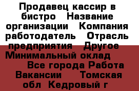 Продавец-кассир в бистро › Название организации ­ Компания-работодатель › Отрасль предприятия ­ Другое › Минимальный оклад ­ 15 000 - Все города Работа » Вакансии   . Томская обл.,Кедровый г.